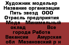 Художник-модельер › Название организации ­ Пять звезд, ООО › Отрасль предприятия ­ Мода › Минимальный оклад ­ 30 000 - Все города Работа » Вакансии   . Амурская обл.,Мазановский р-н